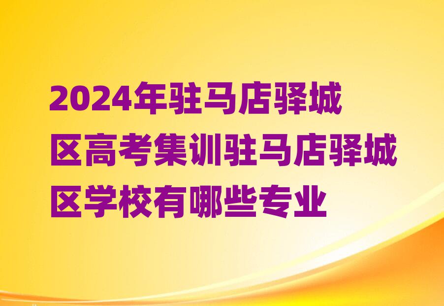 2024年駐馬店驛城區(qū)高考集訓駐馬店驛城區(qū)學校有哪些專業(yè)