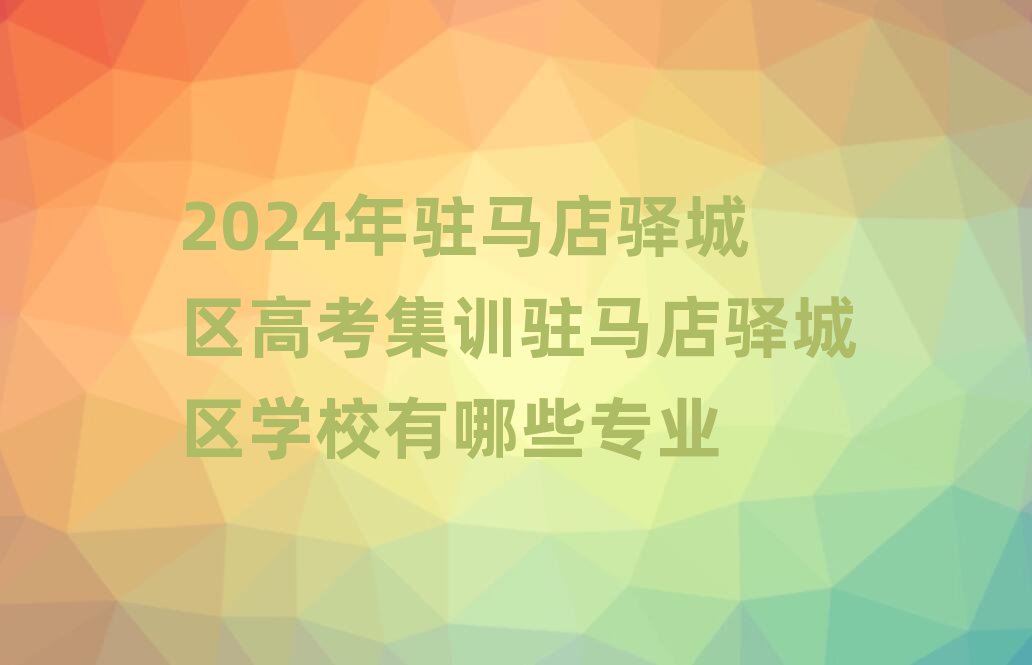 2024年駐馬店驛城區(qū)高考集訓駐馬店驛城區(qū)學校有哪些專業(yè)
