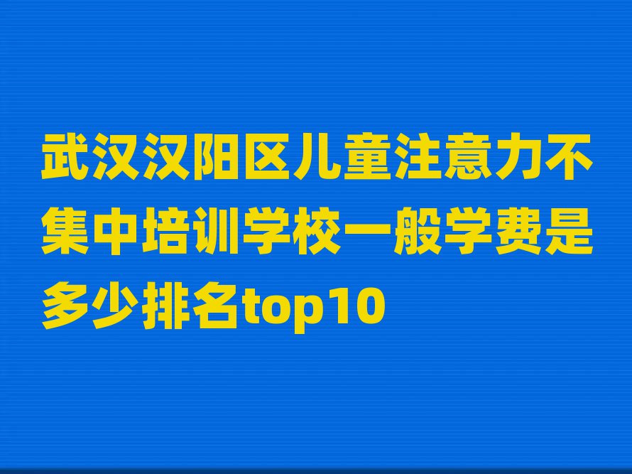 武漢漢陽區(qū)兒童注意力不集中培訓學校一般學費是多少排名top10