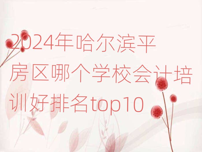 2024年哈爾濱平房區(qū)哪個(gè)學(xué)校會(huì)計(jì)培訓(xùn)好排名top10