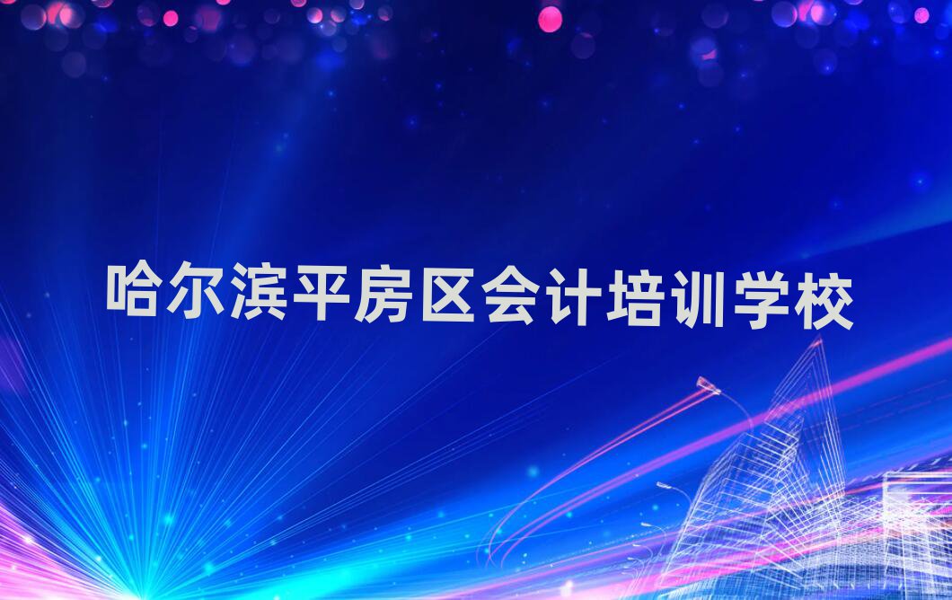 2024年哈爾濱平房區(qū)哪個(gè)學(xué)校會(huì)計(jì)培訓(xùn)好排名top10
