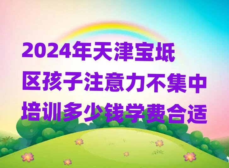 2024年天津?qū)氎鎱^(qū)孩子注意力不集中培訓(xùn)多少錢(qián)學(xué)費(fèi)合適
