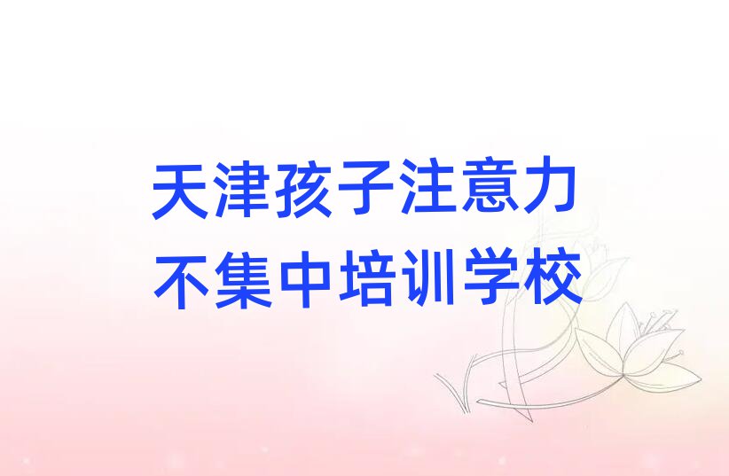 2024年天津?qū)氎鎱^(qū)孩子注意力不集中培訓(xùn)多少錢(qián)學(xué)費(fèi)合適