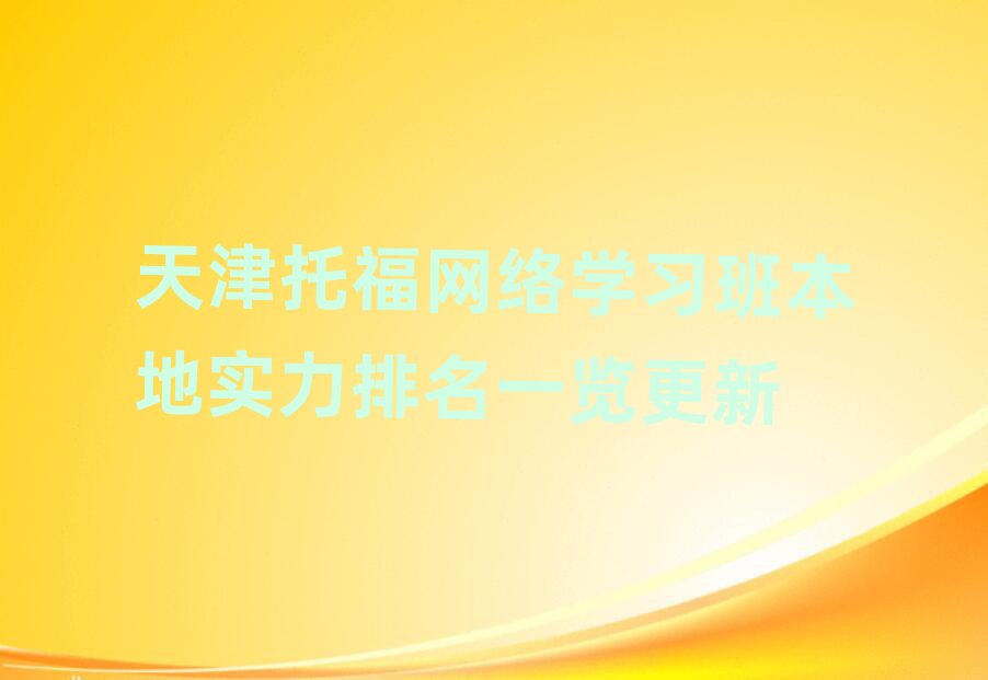 天津托福網(wǎng)絡(luò)學(xué)習(xí)班本地實力排名一覽更新