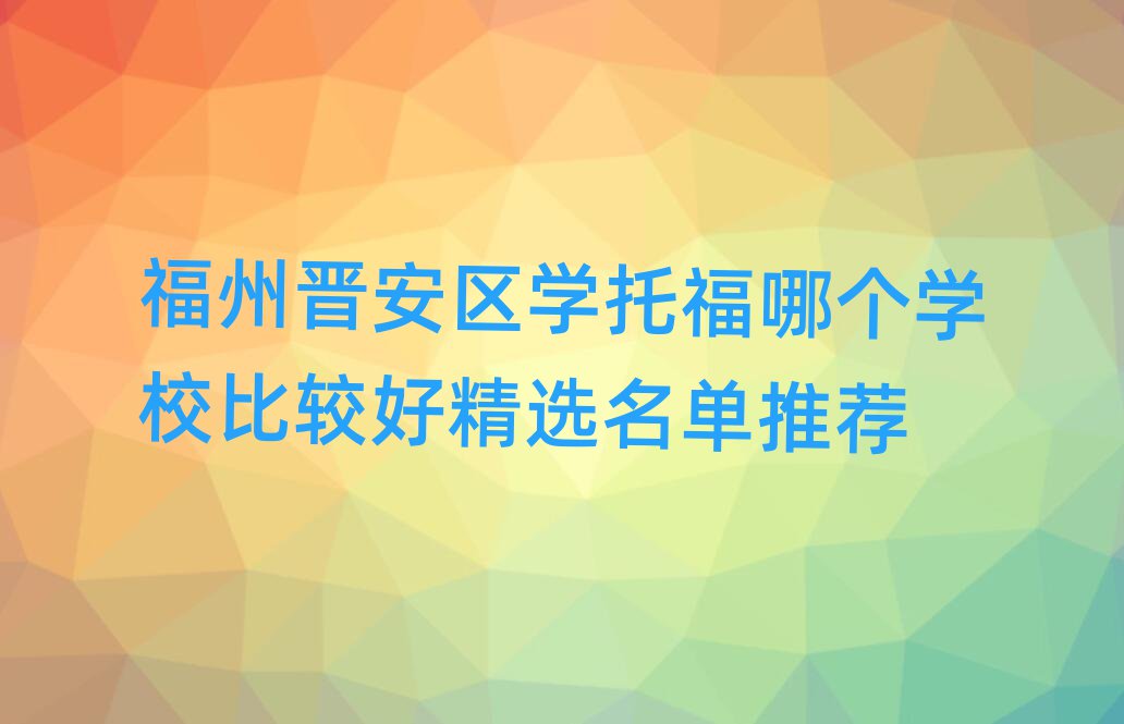 福州晉安區(qū)學托福哪個學校比較好精選名單推薦