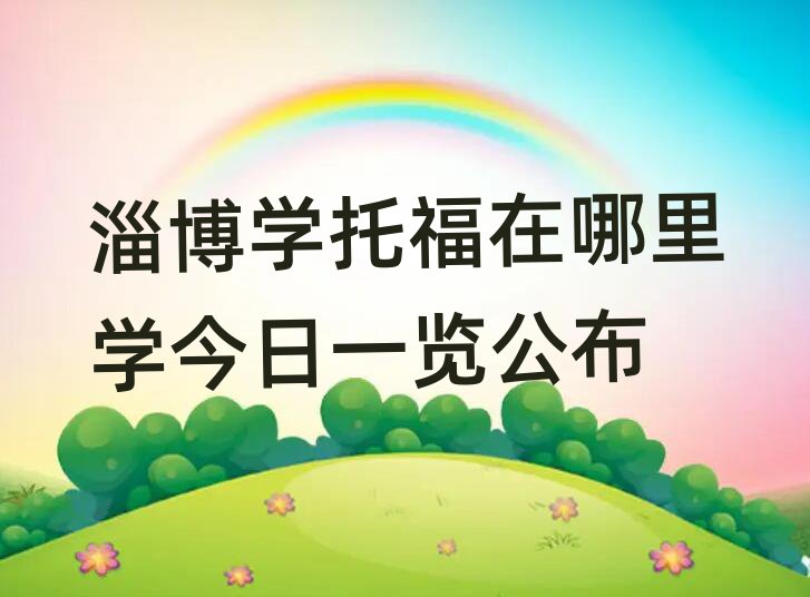 淄博學(xué)托福在哪里學(xué)今日一覽公布