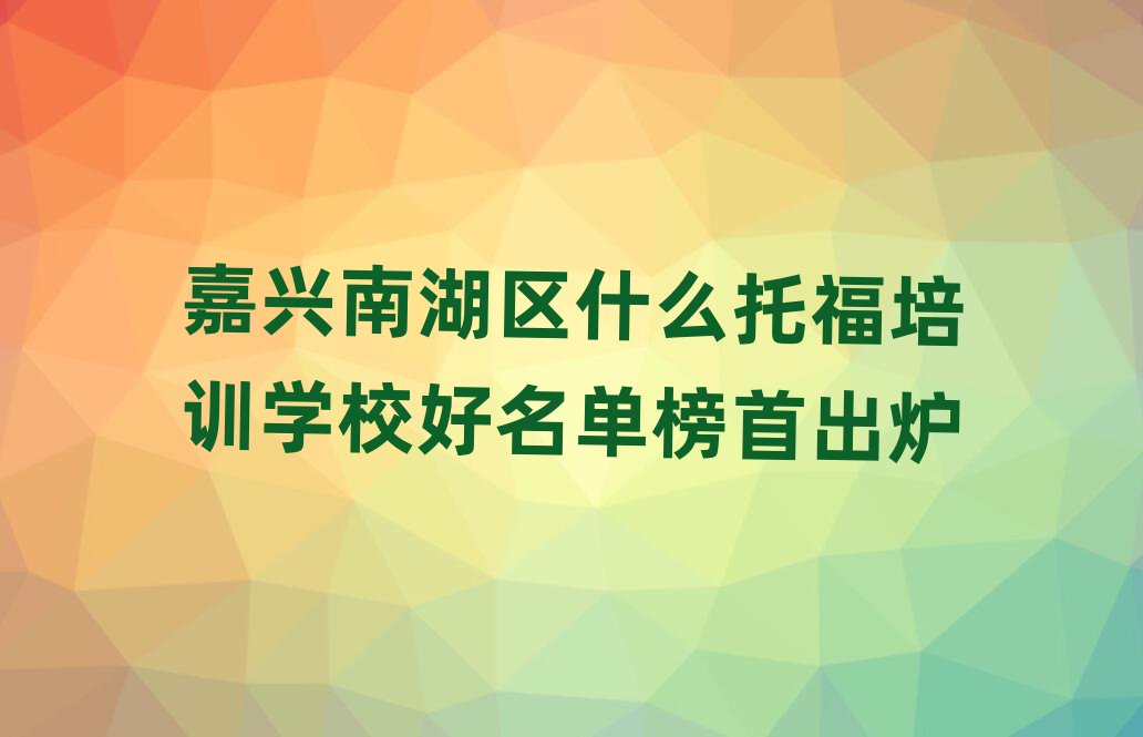 嘉興南湖區(qū)什么托福培訓(xùn)學(xué)校好名單榜首出爐