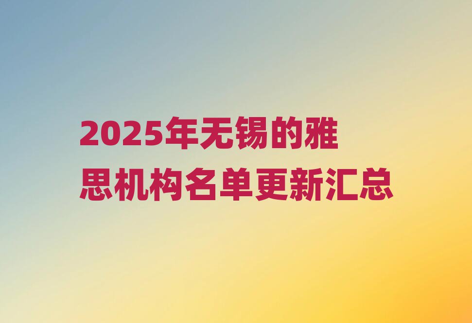 2025年無(wú)錫的雅思機(jī)構(gòu)名單更新匯總