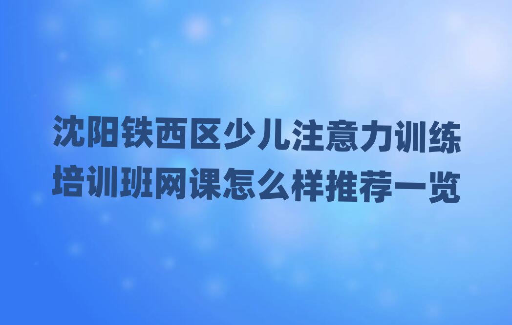 沈陽(yáng)鐵西區(qū)少兒注意力訓(xùn)練培訓(xùn)班網(wǎng)課怎么樣推薦一覽