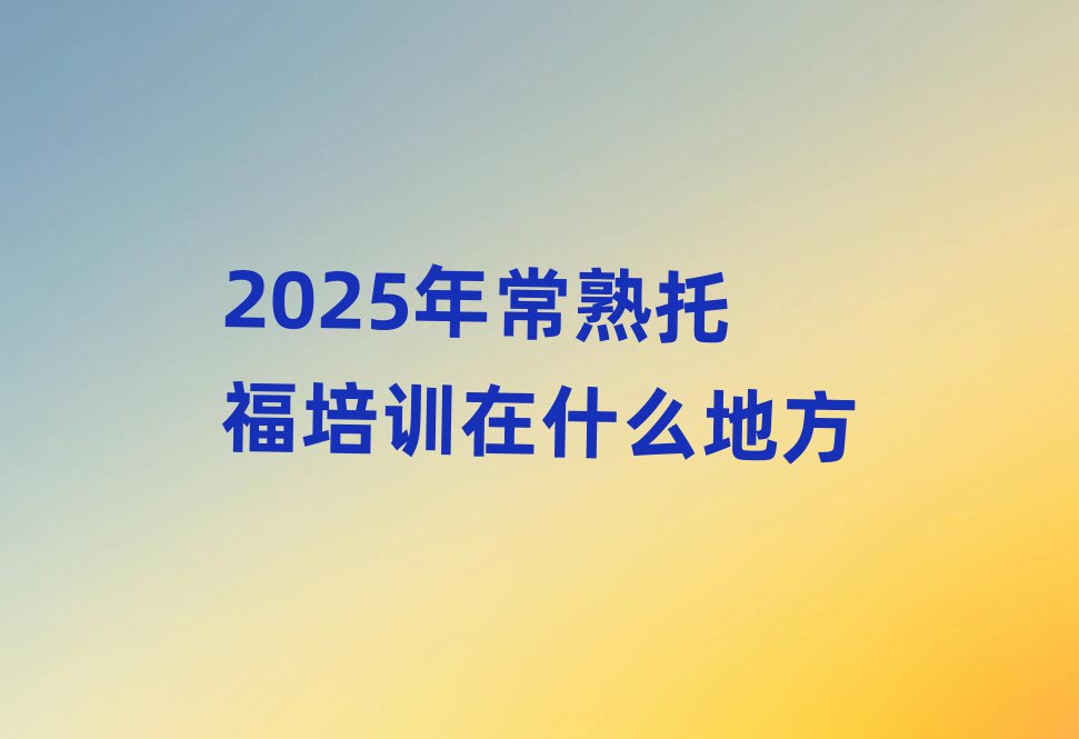 2025年常熟托福培訓在什么地方