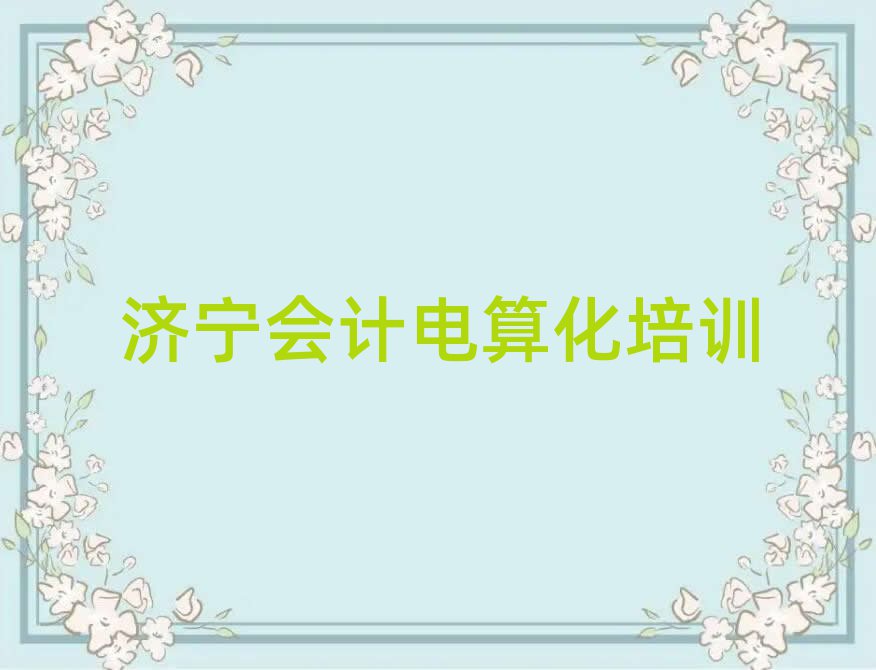 2025年濟(jì)寧會計(jì)電算化培訓(xùn)班好學(xué)嗎名單更新匯總