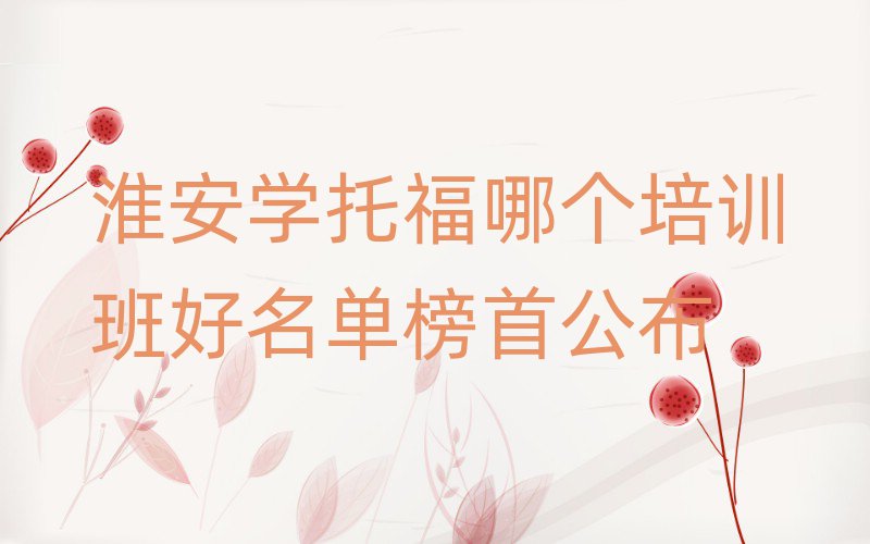 淮安學托福哪個培訓班好名單榜首公布