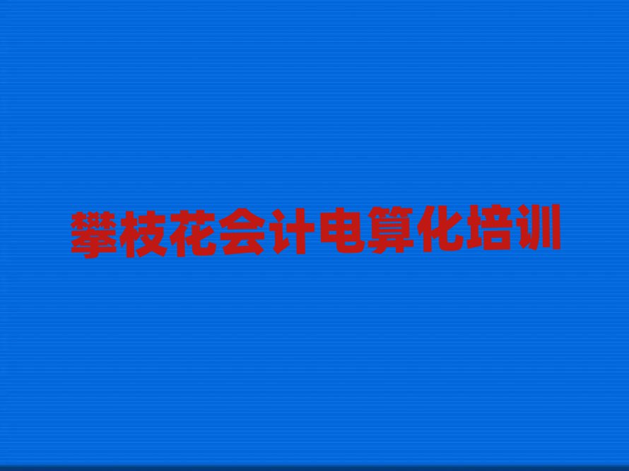 攀枝花東區(qū)會(huì)計(jì)電算化哪些會(huì)計(jì)電算化培訓(xùn)學(xué)校