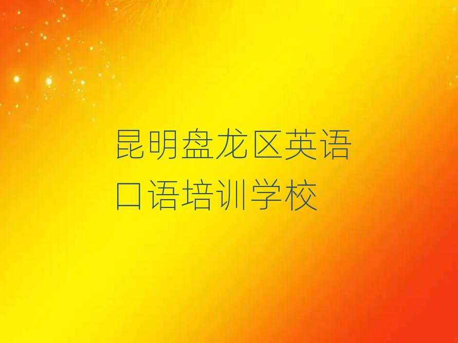 昆明盤龍區(qū)學(xué)英語口語哪個學(xué)校好精選名單出爐