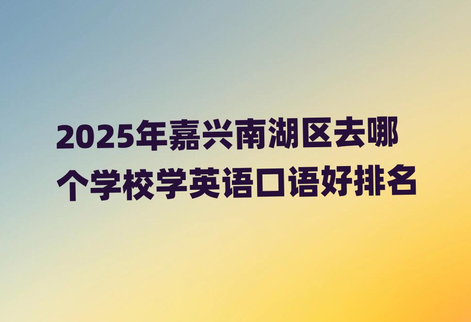 2025年嘉興南湖區(qū)去哪個學校學英語口語好排名