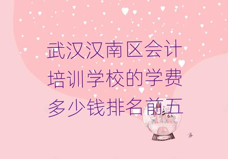 武漢漢南區(qū)會計培訓(xùn)學(xué)校的學(xué)費多少錢排名前五