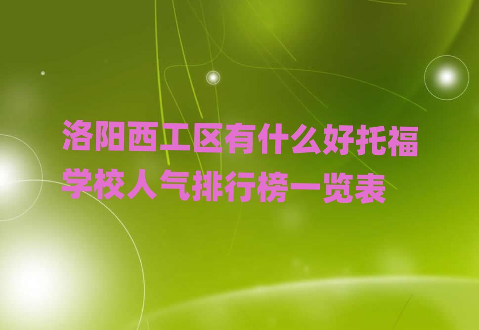 洛陽西工區(qū)有什么好托福學(xué)校人氣排行榜一覽表