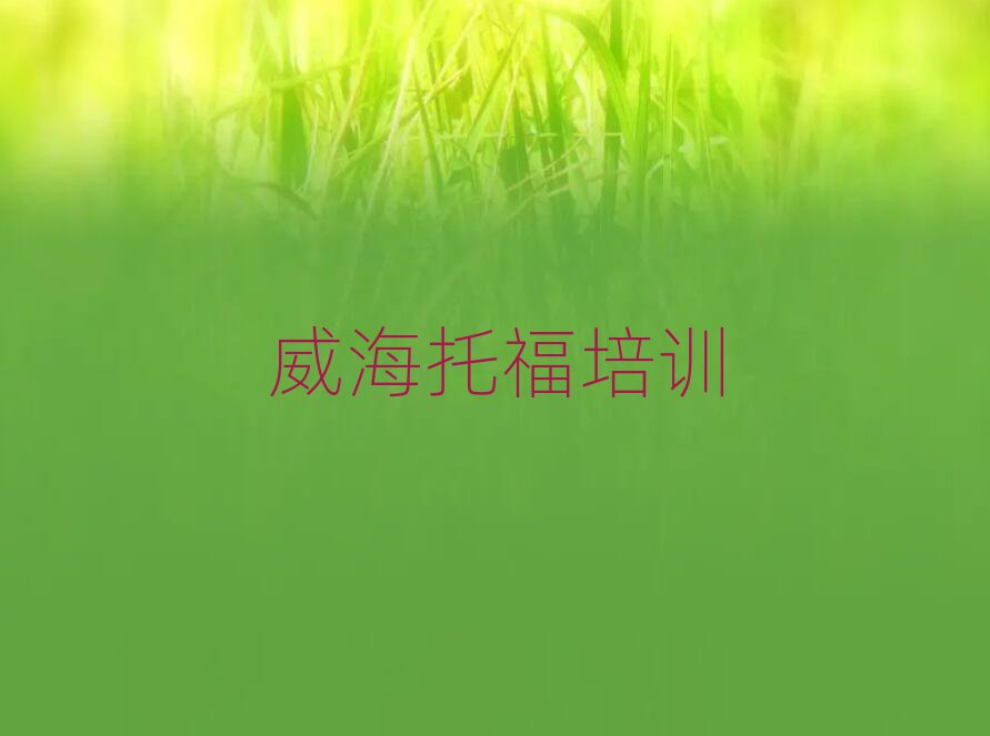 威海環(huán)翠區(qū)學(xué)托福那個學(xué)校好榜首揭秘一覽詳細(xì)名單