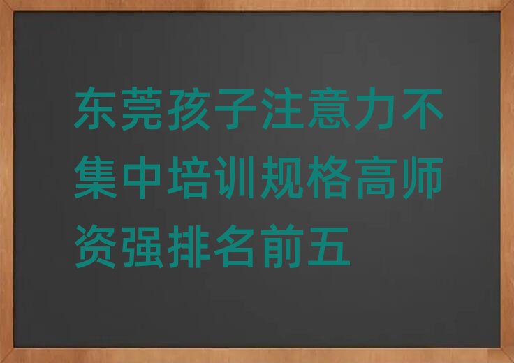 東莞孩子注意力不集中培訓(xùn)規(guī)格高師資強(qiáng)排名前五