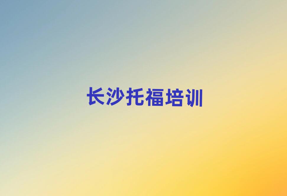 長沙專業(yè)托福培訓(xùn)學(xué)校十大名單排名甄選
