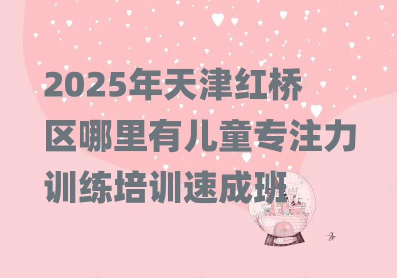 2025年天津紅橋區(qū)哪里有兒童專注力訓(xùn)練培訓(xùn)速成班