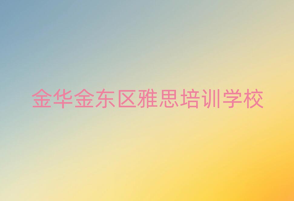 金華金東區(qū)雅思專(zhuān)業(yè)培訓(xùn)學(xué)校名單大全一覽