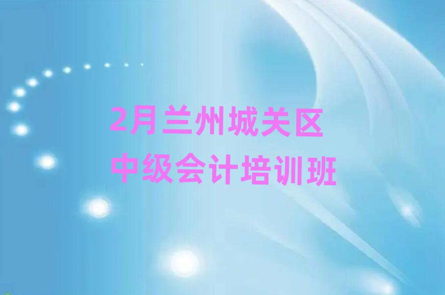 2月蘭州城關區(qū)中級會計培訓班