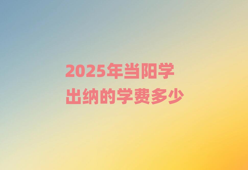 2025年當(dāng)陽(yáng)學(xué)出納的學(xué)費(fèi)多少