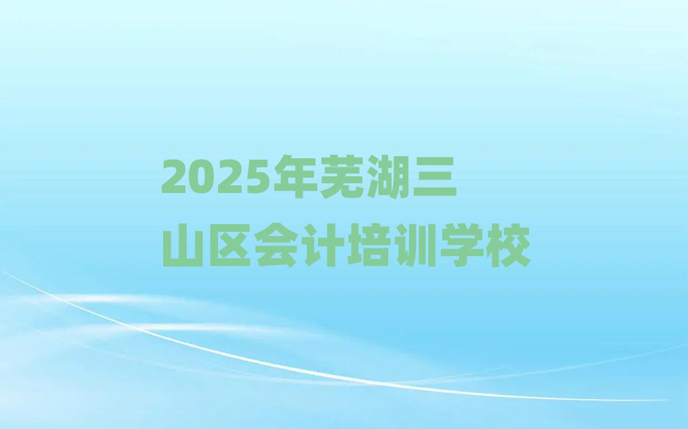 2025年蕪湖三山區(qū)會計培訓(xùn)學(xué)校