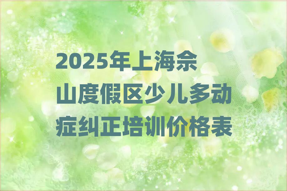 2025年上海佘山度假區(qū)少兒多動(dòng)癥糾正培訓(xùn)價(jià)格表