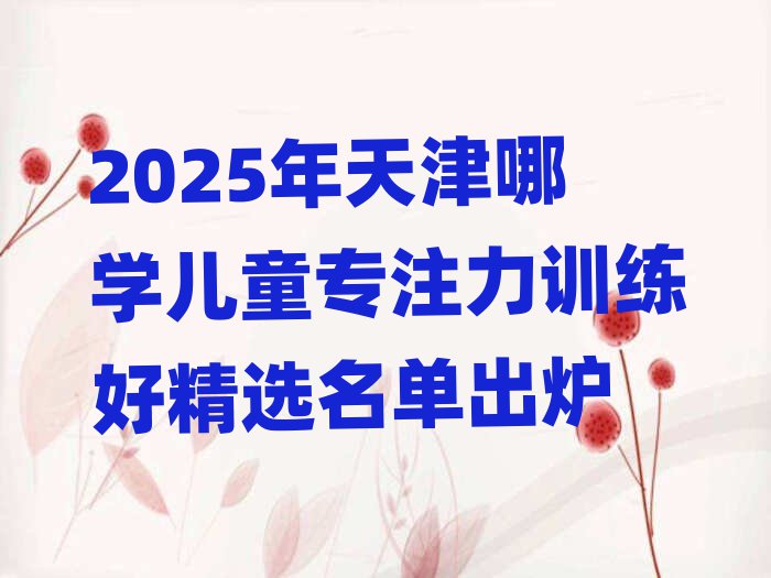 2025年天津哪學(xué)兒童專注力訓(xùn)練好精選名單出爐