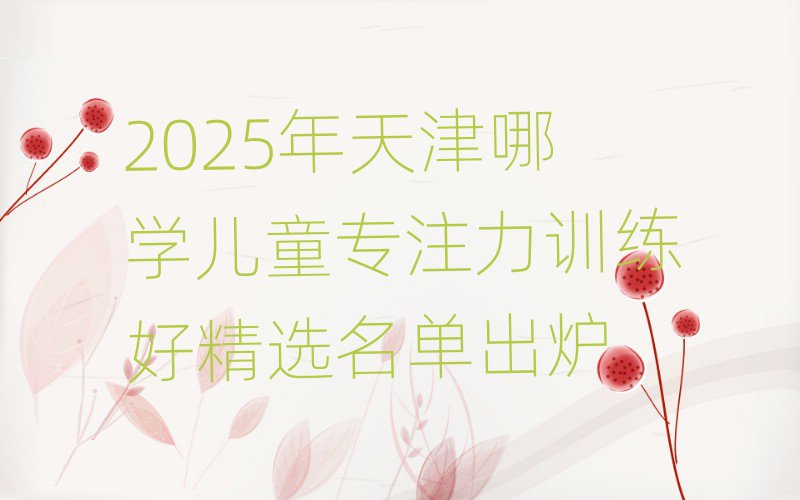 2025年天津哪學(xué)兒童專注力訓(xùn)練好精選名單出爐