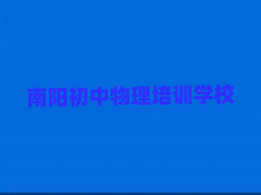 2025年南陽好的初中物理培訓學校榜單一覽推薦排行榜