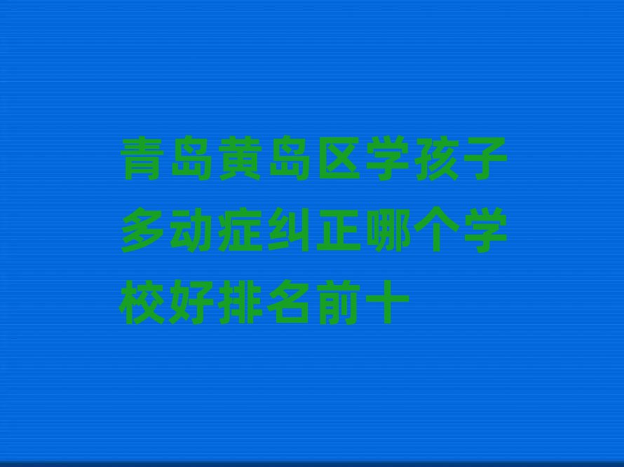 青島黃島區(qū)學(xué)孩子多動癥糾正哪個學(xué)校好排名前十