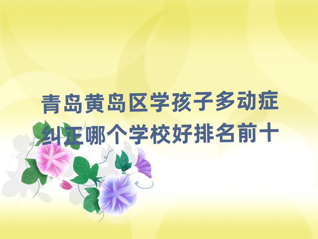 青島黃島區(qū)學(xué)孩子多動癥糾正哪個學(xué)校好排名前十