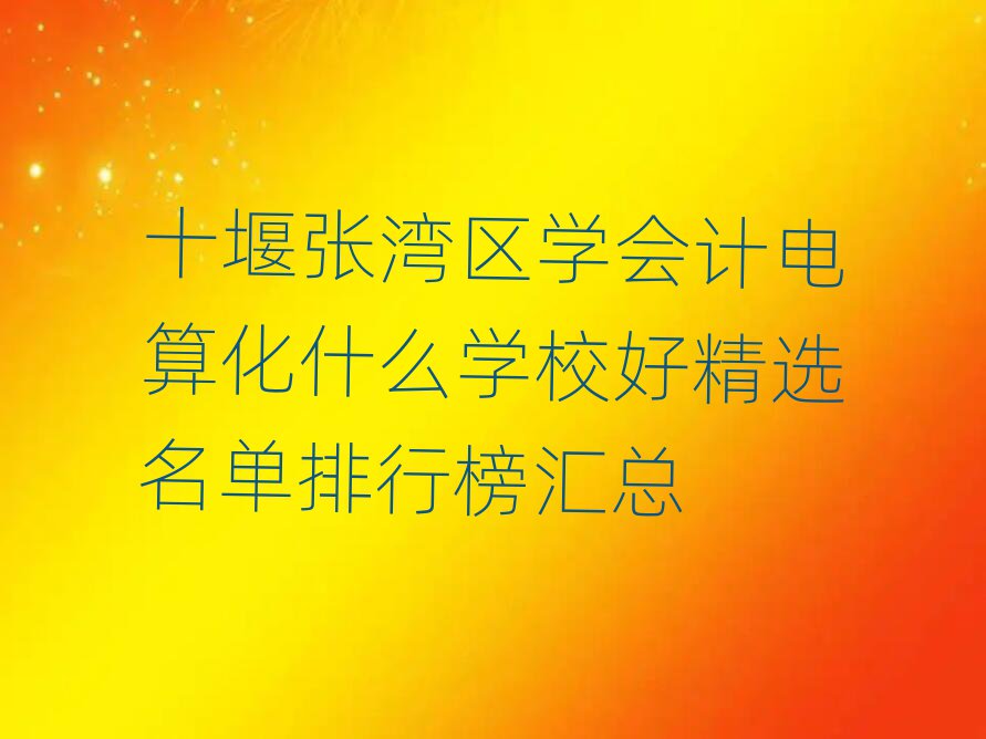 十堰張灣區(qū)學會計電算化什么學校好精選名單排行榜匯總