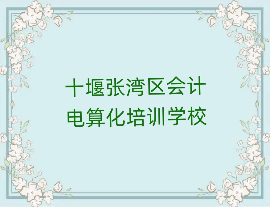 十堰張灣區(qū)學會計電算化什么學校好精選名單排行榜匯總