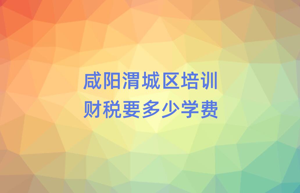 咸陽渭城區(qū)培訓財稅要多少學費