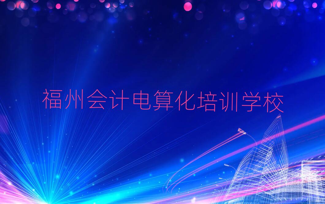 福州哪個學校學會計電算化好排名近期更新