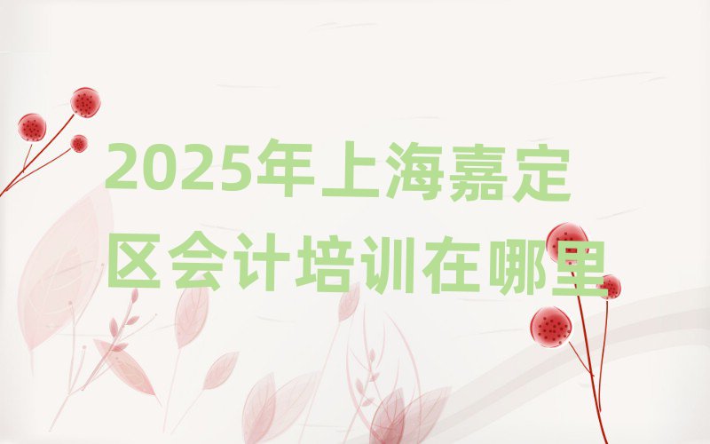 2025年上海嘉定區(qū)會(huì)計(jì)培訓(xùn)在哪里