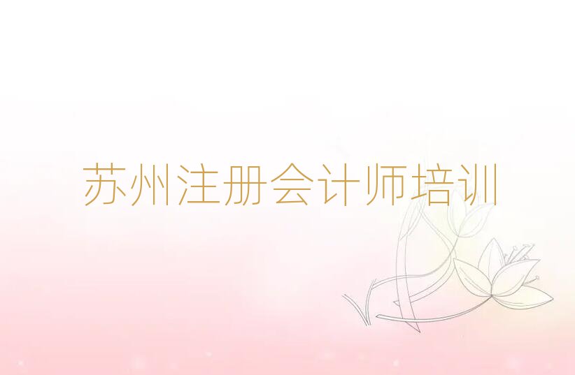 2025蘇州注冊會計師培訓(xùn)學(xué)校哪家好榜單一覽推薦排行榜