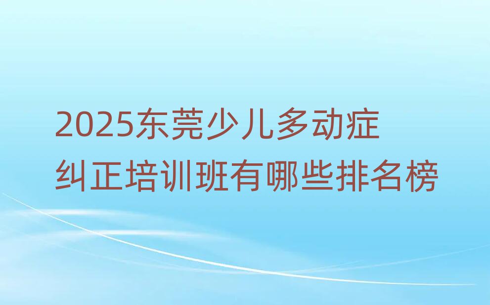 2025東莞少兒多動(dòng)癥糾正培訓(xùn)班有哪些排名榜
