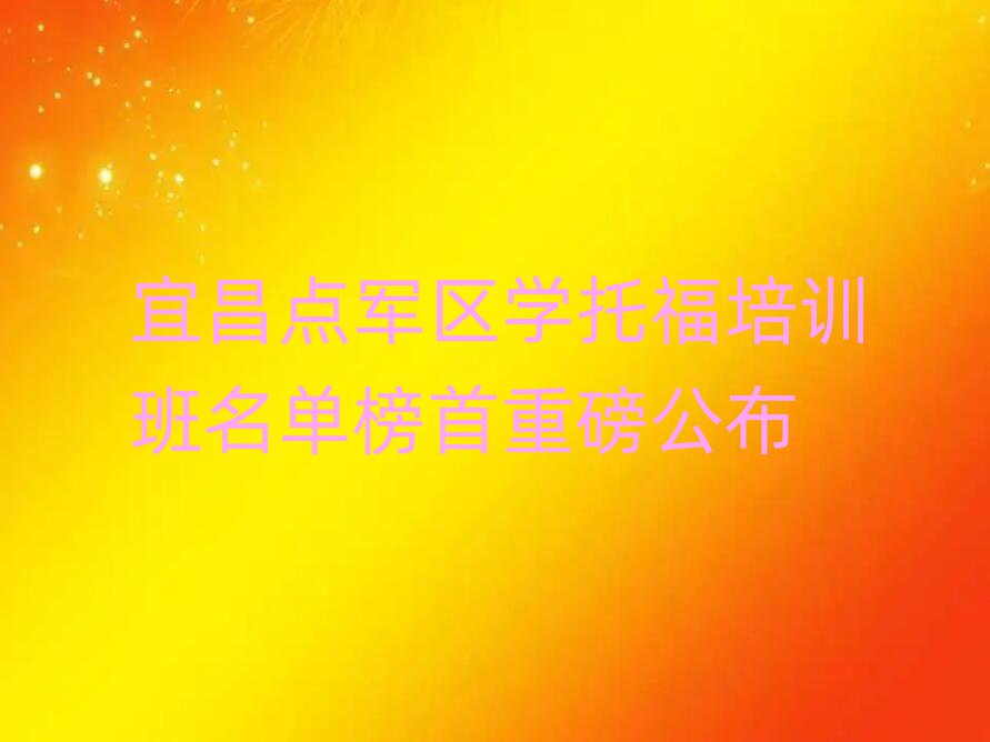 宜昌點(diǎn)軍區(qū)學(xué)托福培訓(xùn)班名單榜首重磅公布