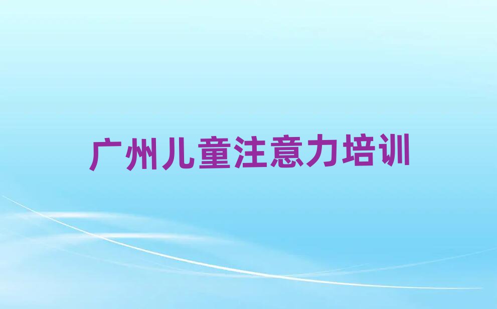 廣州黃埔區(qū)孩子注意力訓(xùn)練口碑好的孩子注意力訓(xùn)練培訓(xùn)班推薦哪家排名前五
