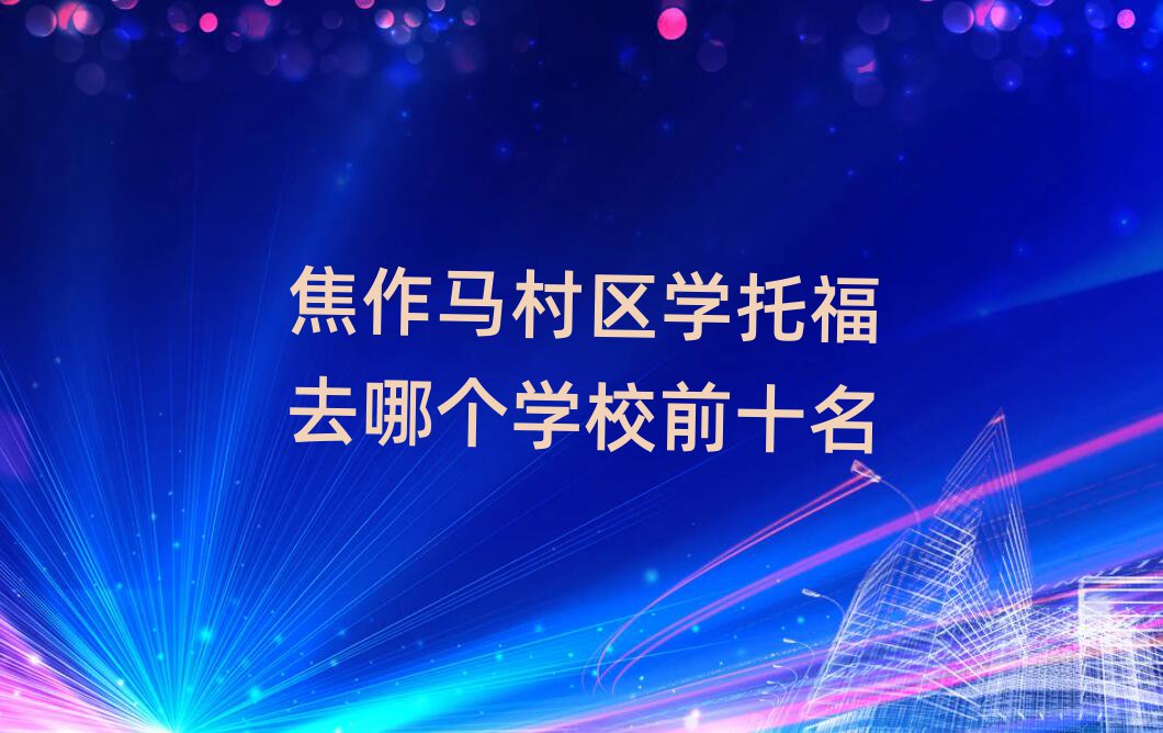 焦作馬村區(qū)學(xué)托福去哪個(gè)學(xué)校前十名