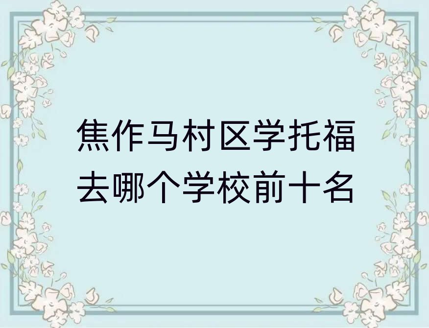 焦作馬村區(qū)學(xué)托福去哪個(gè)學(xué)校前十名