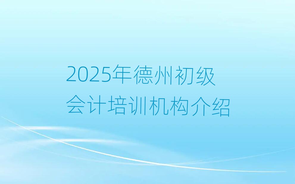 2025年德州初級(jí)會(huì)計(jì)培訓(xùn)機(jī)構(gòu)介紹