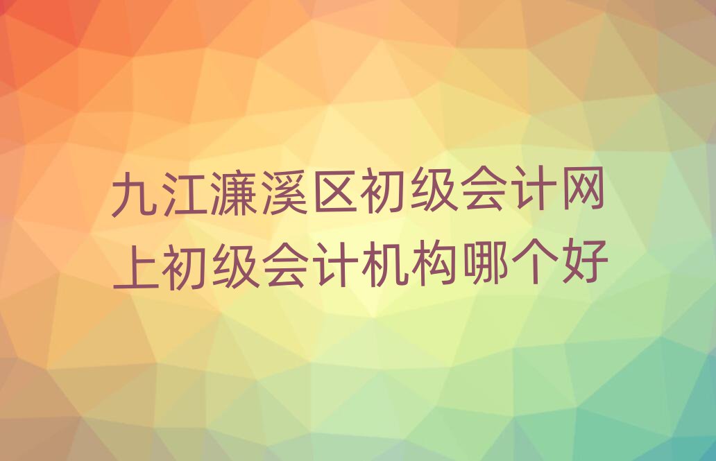 九江濂溪區(qū)初級會計網(wǎng)上初級會計機構(gòu)哪個好