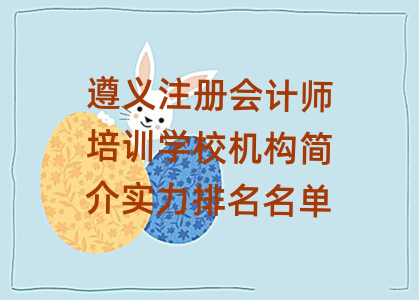 遵義注冊會計(jì)師培訓(xùn)學(xué)校機(jī)構(gòu)簡介實(shí)力排名名單