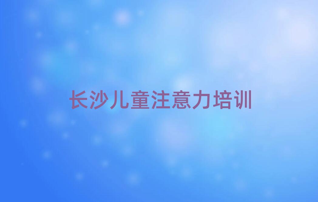 2025年長(zhǎng)沙孩子注意力不集中那里有培訓(xùn)學(xué)校